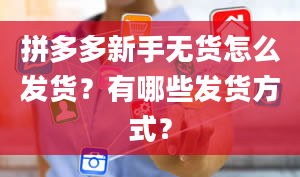 拼多多新手无货怎么发货？有哪些发货方式？