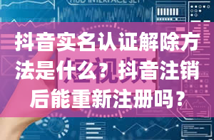 抖音实名认证解除方法是什么？抖音注销后能重新注册吗？