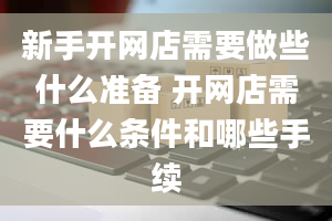 新手开网店需要做些什么准备 开网店需要什么条件和哪些手续