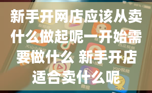 新手开网店应该从卖什么做起呢一开始需要做什么 新手开店适合卖什么呢