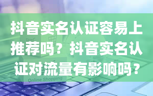 抖音实名认证容易上推荐吗？抖音实名认证对流量有影响吗？