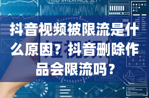 抖音视频被限流是什么原因？抖音删除作品会限流吗？