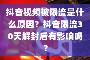 抖音视频被限流是什么原因？抖音限流30天解封后有影响吗？