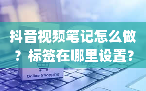 抖音视频笔记怎么做？标签在哪里设置？