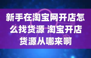 新手在淘宝网开店怎么找货源 淘宝开店货源从哪来啊