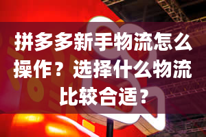 拼多多新手物流怎么操作？选择什么物流比较合适？