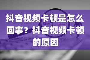 抖音视频卡顿是怎么回事？抖音视频卡顿的原因