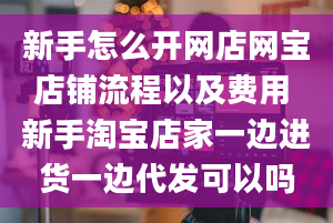 新手怎么开网店网宝店铺流程以及费用 新手淘宝店家一边进货一边代发可以吗