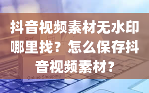 抖音视频素材无水印哪里找？怎么保存抖音视频素材？