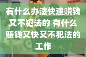 有什么办法快速赚钱又不犯法的 有什么赚钱又快又不犯法的工作