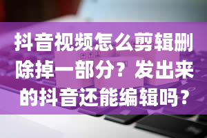 抖音视频怎么剪辑删除掉一部分？发出来的抖音还能编辑吗？