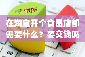 在淘宝开个食品店都需要什么？要交钱吗