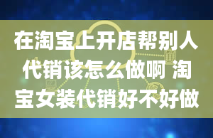 在淘宝上开店帮别人代销该怎么做啊 淘宝女装代销好不好做