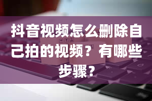 抖音视频怎么删除自己拍的视频？有哪些步骤？