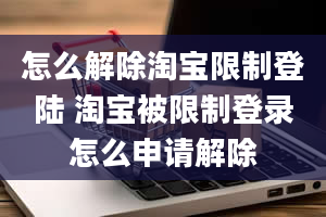 怎么解除淘宝限制登陆 淘宝被限制登录怎么申请解除