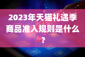 2023年天猫礼遇季商品准入规则是什么？