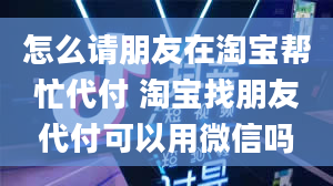 怎么请朋友在淘宝帮忙代付 淘宝找朋友代付可以用微信吗