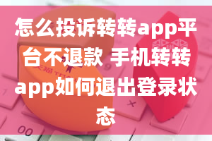 怎么投诉转转app平台不退款 手机转转app如何退出登录状态