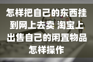 怎样把自己的东西挂到网上去卖 淘宝上出售自己的闲置物品怎样操作