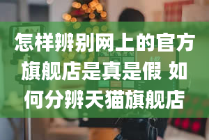 怎样辨别网上的官方旗舰店是真是假 如何分辨天猫旗舰店