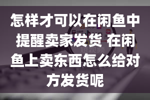 怎样才可以在闲鱼中提醒卖家发货 在闲鱼上卖东西怎么给对方发货呢