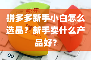 拼多多新手小白怎么选品？新手卖什么产品好？