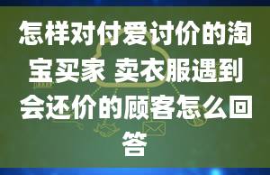 怎样对付爱讨价的淘宝买家 卖衣服遇到会还价的顾客怎么回答