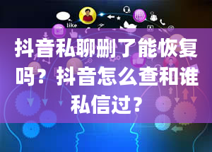 抖音私聊删了能恢复吗？抖音怎么查和谁私信过？