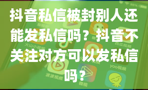 抖音私信被封别人还能发私信吗？抖音不关注对方可以发私信吗？