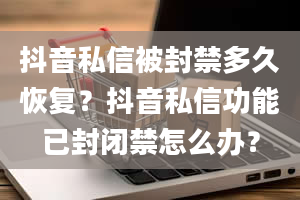 抖音私信被封禁多久恢复？抖音私信功能已封闭禁怎么办？