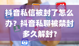 抖音私信被封了怎么办？抖音私聊被禁封多久解封？