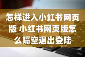 怎样进入小红书网页版 小红书网页版怎么隔空退出登陆