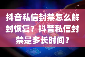 抖音私信封禁怎么解封恢复？抖音私信封禁是多长时间？