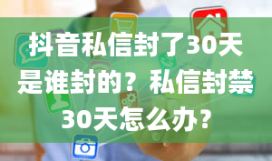 抖音私信封了30天是谁封的？私信封禁30天怎么办？