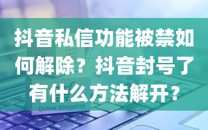 抖音私信功能被禁如何解除？抖音封号了有什么方法解开？