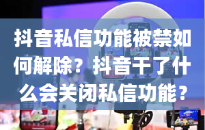 抖音私信功能被禁如何解除？抖音干了什么会关闭私信功能？