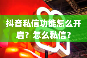 抖音私信功能怎么开启？怎么私信？