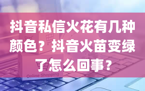 抖音私信火花有几种颜色？抖音火苗变绿了怎么回事？