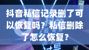 抖音私信记录删了可以恢复吗？私信删除了怎么恢复？