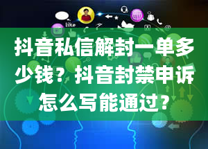 抖音私信解封一单多少钱？抖音封禁申诉怎么写能通过？