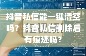 抖音私信能一键清空吗？抖音私信删除后有痕迹吗？