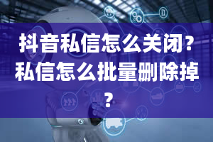 抖音私信怎么关闭？私信怎么批量删除掉？