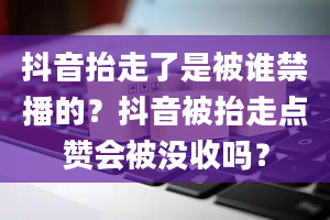 抖音抬走了是被谁禁播的？抖音被抬走点赞会被没收吗？