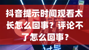 抖音提示时间观看太长怎么回事？评论不了怎么回事？