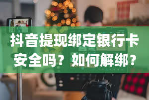 抖音提现绑定银行卡安全吗？如何解绑？