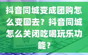 抖音同城变成团购怎么变回去？抖音同城怎么关闭吃喝玩乐功能？