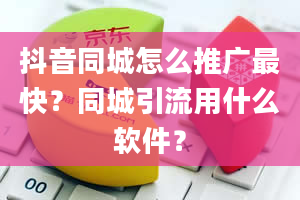 抖音同城怎么推广最快？同城引流用什么软件？