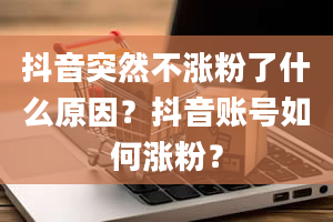 抖音突然不涨粉了什么原因？抖音账号如何涨粉？