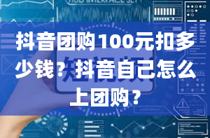 抖音团购100元扣多少钱？抖音自己怎么上团购？