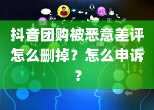 抖音团购被恶意差评怎么删掉？怎么申诉？